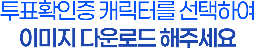 투표확인증 캐릭터를 선택하여 이미지 다운로드해 주세요